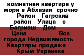 3 комнатная квартира у моря в Абхазии, срочно › Район ­ Гагрский район › Улица ­ с. Багрипш › Дом ­ 75 › Цена ­ 3 000 000 - Все города Недвижимость » Квартиры продажа   . Крым,Украинка